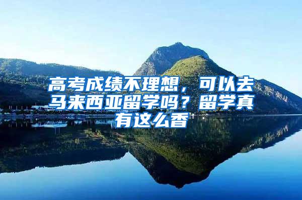 高考成绩不理想，可以去马来西亚留学吗？留学真有这么香