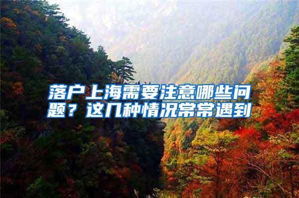 落户上海需要注意哪些问题？这几种情况常常遇到