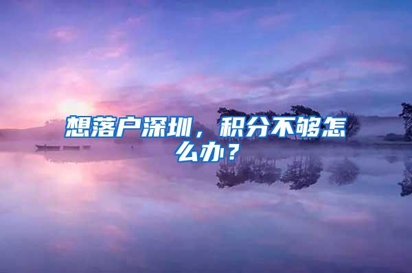 想落户深圳，积分不够怎么办？