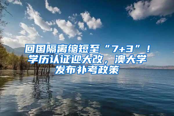 回国隔离缩短至“7+3”！学历认证迎大改，澳大学发布补考政策