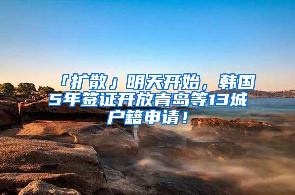 「扩散」明天开始，韩国5年签证开放青岛等13城户籍申请！