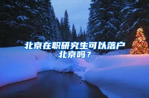 北京在职研究生可以落户北京吗？