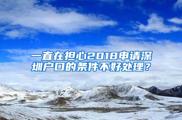 一直在担心2018申请深圳户口的条件不好处理？