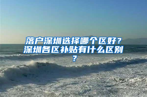 落户深圳选择哪个区好？深圳各区补贴有什么区别？