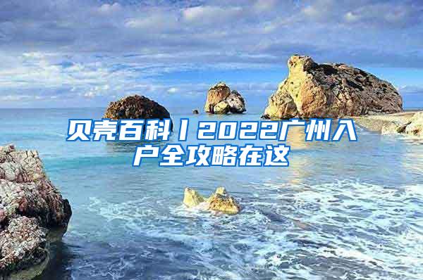 贝壳百科丨2022广州入户全攻略在这