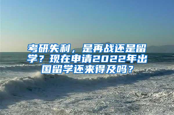 考研失利，是再战还是留学？现在申请2022年出国留学还来得及吗？