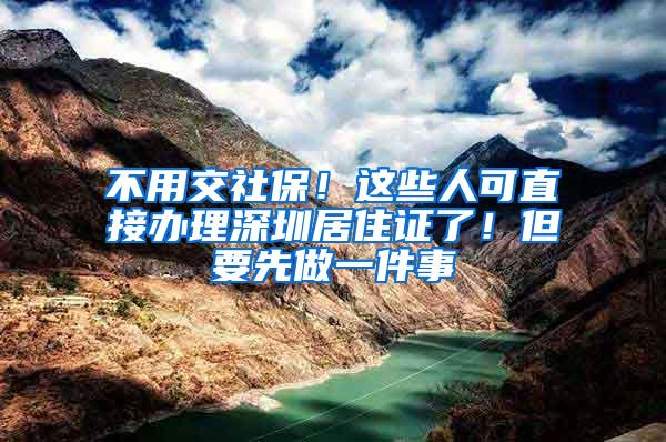 不用交社保！这些人可直接办理深圳居住证了！但要先做一件事