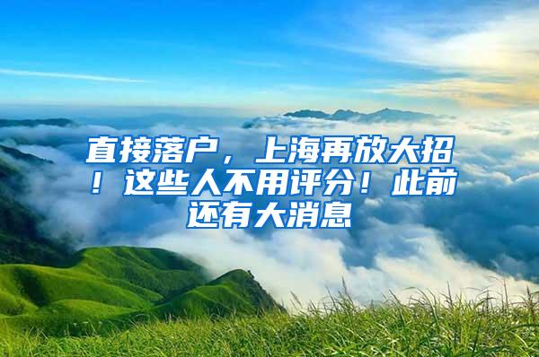 直接落户，上海再放大招！这些人不用评分！此前还有大消息