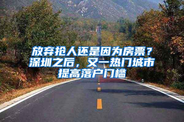 放弃抢人还是因为房票？深圳之后，又一热门城市提高落户门槛