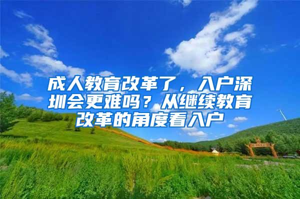 成人教育改革了，入户深圳会更难吗？从继续教育改革的角度看入户