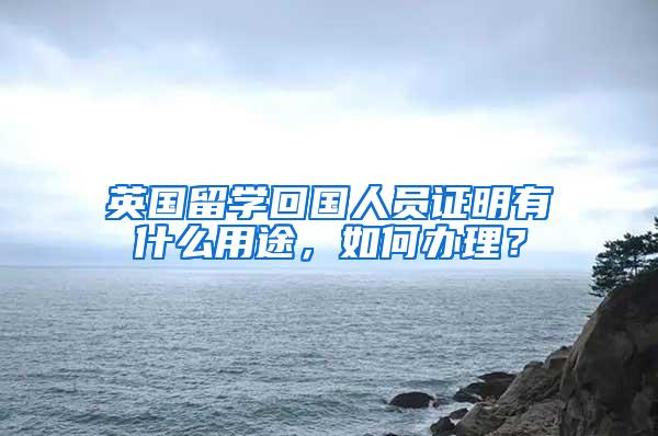 英国留学回国人员证明有什么用途，如何办理？