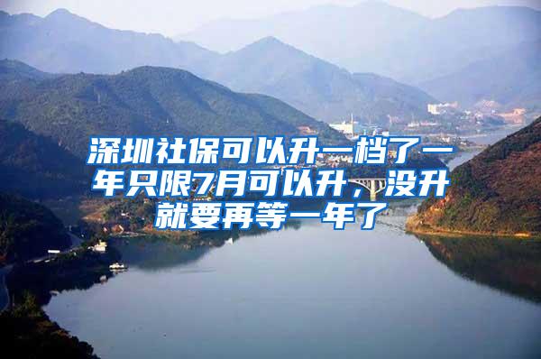 深圳社保可以升一档了一年只限7月可以升，没升就要再等一年了