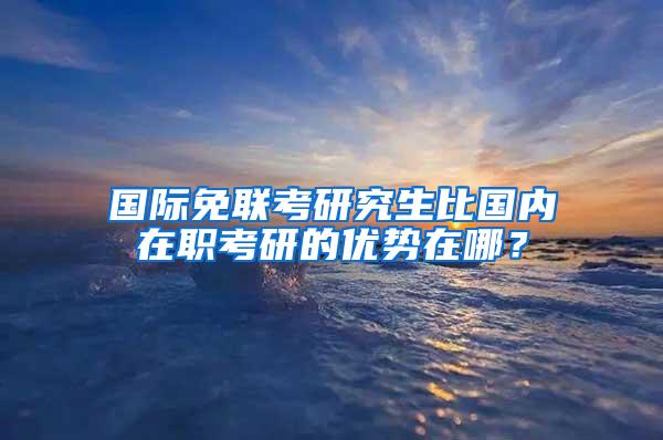 国际免联考研究生比国内在职考研的优势在哪？