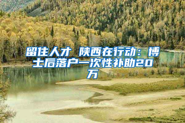 留住人才 陕西在行动：博士后落户一次性补助20万