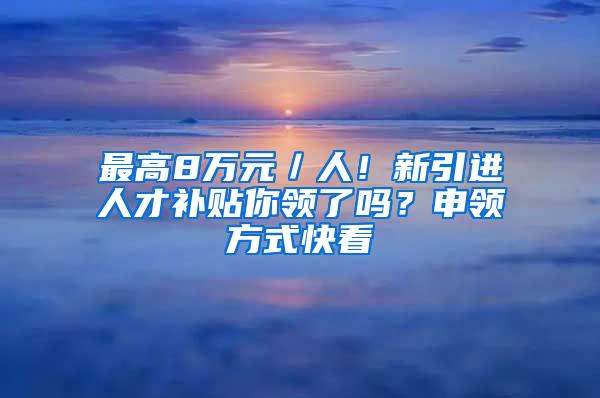 最高8万元／人！新引进人才补贴你领了吗？申领方式快看