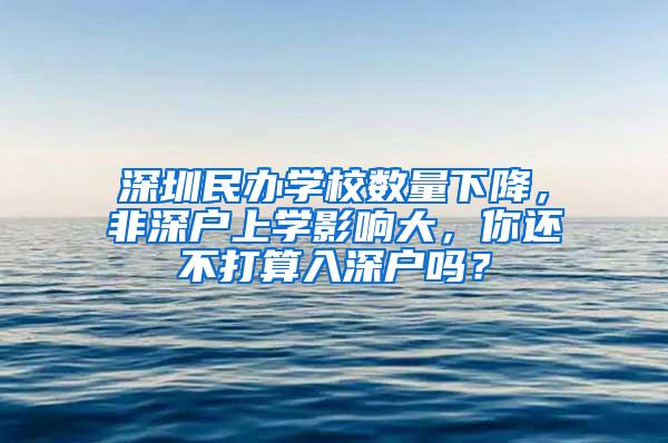 深圳民办学校数量下降，非深户上学影响大，你还不打算入深户吗？