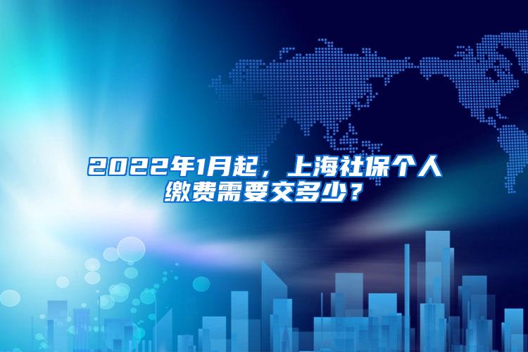 2022年1月起，上海社保个人缴费需要交多少？