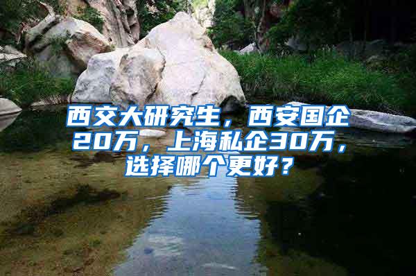 西交大研究生，西安国企20万，上海私企30万，选择哪个更好？