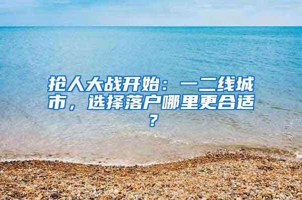 抢人大战开始：一二线城市，选择落户哪里更合适？