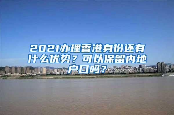 2021办理香港身份还有什么优势？可以保留内地户口吗？