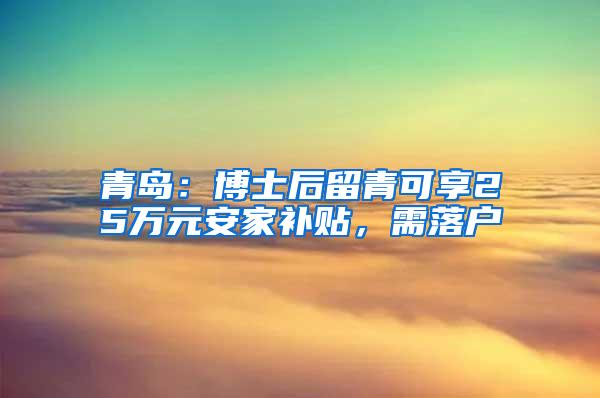 青岛：博士后留青可享25万元安家补贴，需落户