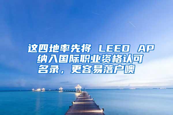 这四地率先将 LEED AP 纳入国际职业资格认可名录，更容易落户噢