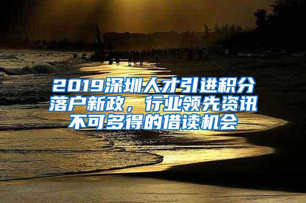 2019深圳人才引进积分落户新政，行业领先资讯不可多得的借读机会