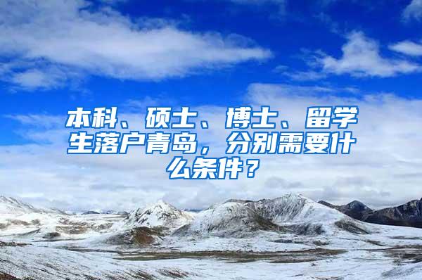 本科、硕士、博士、留学生落户青岛，分别需要什么条件？