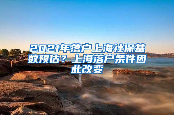 2021年落户上海社保基数预估？上海落户条件因此改变