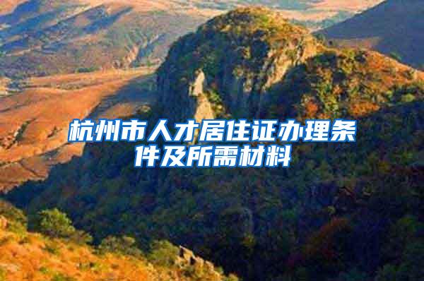 杭州市人才居住证办理条件及所需材料