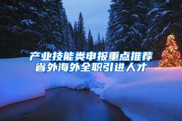 产业技能类申报重点推荐省外海外全职引进人才