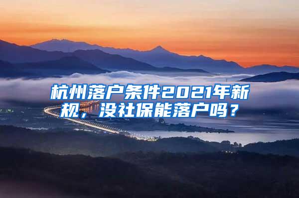 杭州落户条件2021年新规，没社保能落户吗？