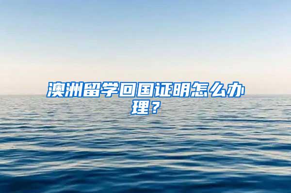 澳洲留学回国证明怎么办理？