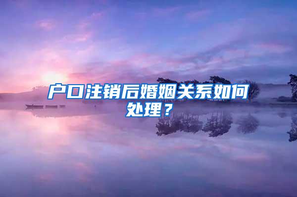 户口注销后婚姻关系如何处理？