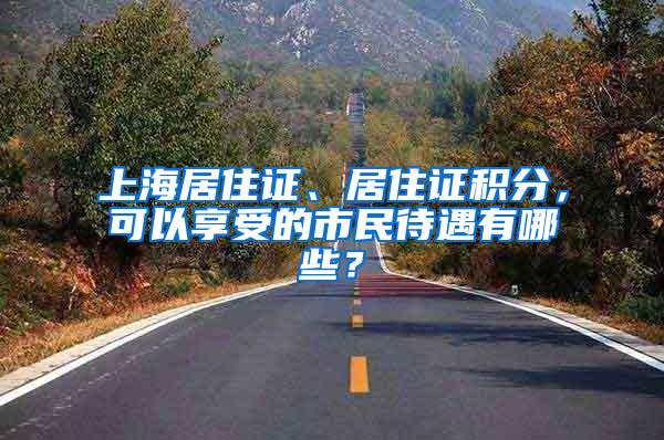 上海居住证、居住证积分，可以享受的市民待遇有哪些？