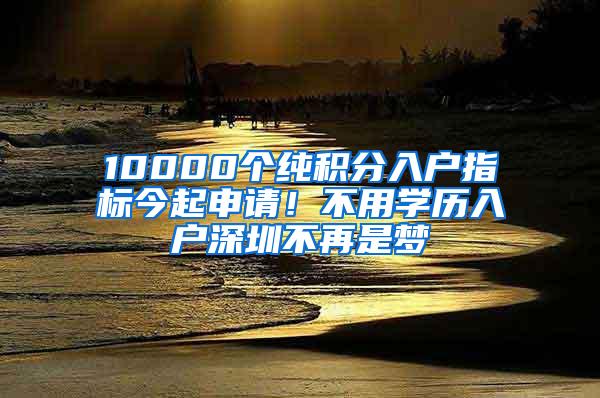 10000个纯积分入户指标今起申请！不用学历入户深圳不再是梦