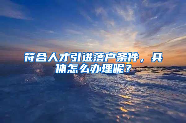 符合人才引进落户条件，具体怎么办理呢？