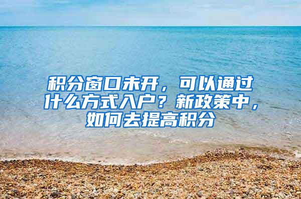 积分窗口未开，可以通过什么方式入户？新政策中，如何去提高积分