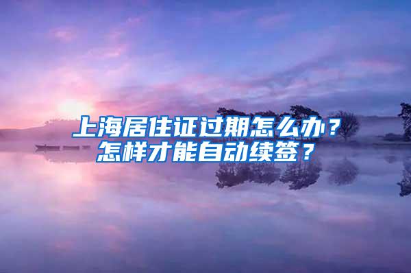 上海居住证过期怎么办？怎样才能自动续签？