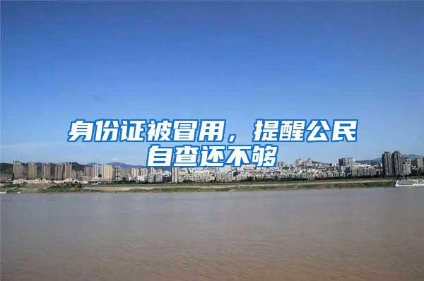 身份证被冒用，提醒公民自查还不够