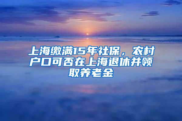 上海缴满15年社保，农村户口可否在上海退休并领取养老金