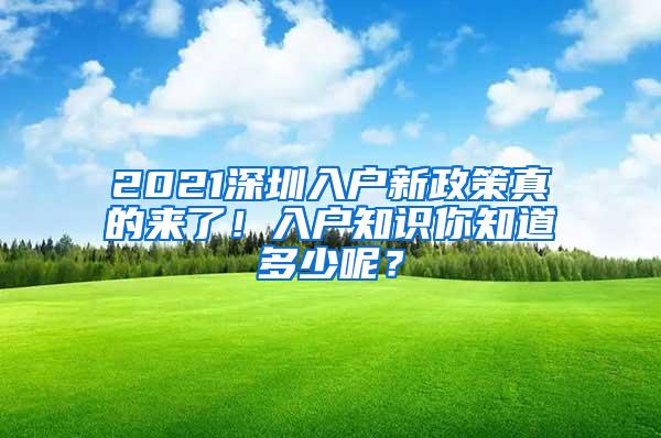 2021深圳入户新政策真的来了！入户知识你知道多少呢？