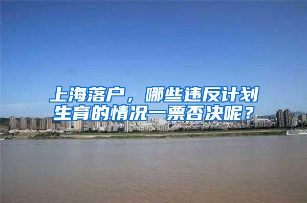 上海落户，哪些违反计划生育的情况一票否决呢？