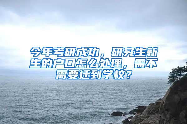 今年考研成功，研究生新生的户口怎么处理，需不需要迁到学校？