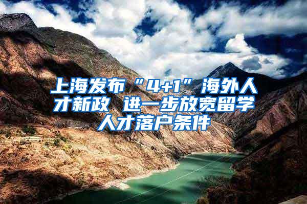 上海发布“4+1”海外人才新政 进一步放宽留学人才落户条件