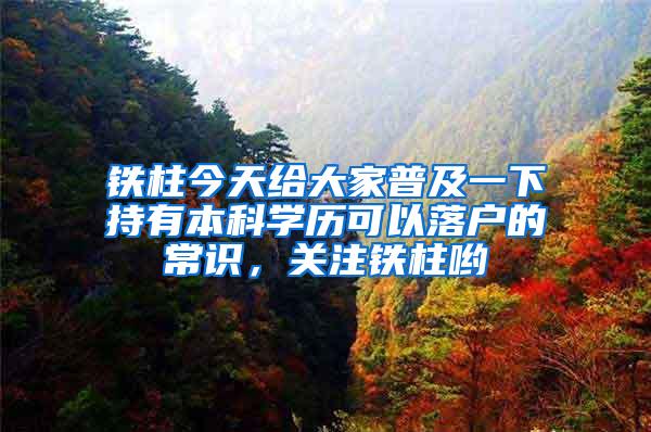 铁柱今天给大家普及一下持有本科学历可以落户的常识，关注铁柱哟