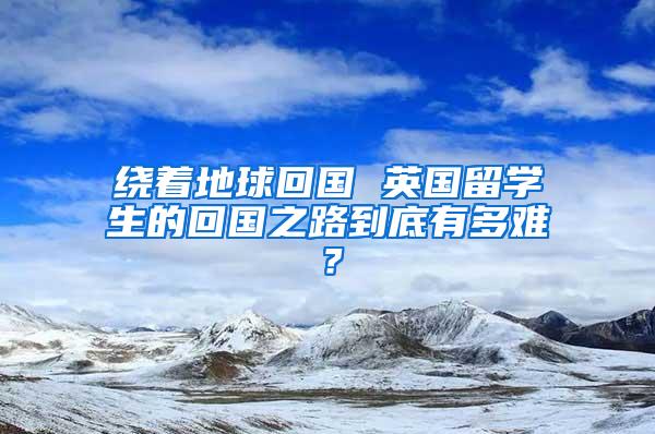 绕着地球回国 英国留学生的回国之路到底有多难？