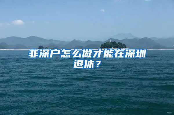 非深户怎么做才能在深圳退休？