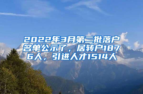 2022年3月第二批落户名单公示了，居转户1876人，引进人才1514人