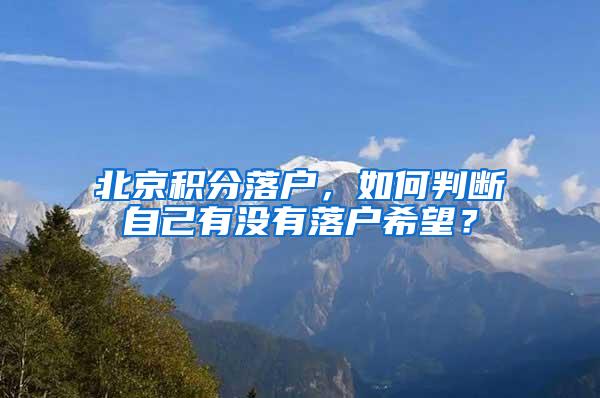 北京积分落户，如何判断自己有没有落户希望？